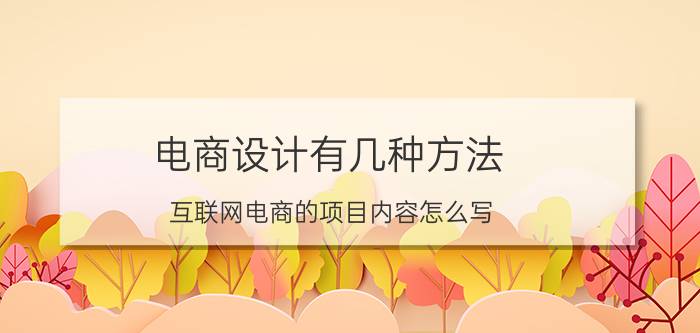 电商设计有几种方法 互联网电商的项目内容怎么写？